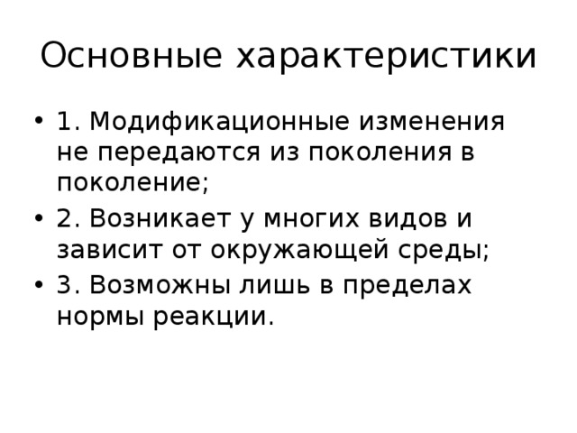 Основные характеристики 1. Модификационные изменения не передаются из поколения в поколение; 2. Возникает у многих видов и зависит от окружающей среды; 3. Возможны лишь в пределах нормы реакции. 