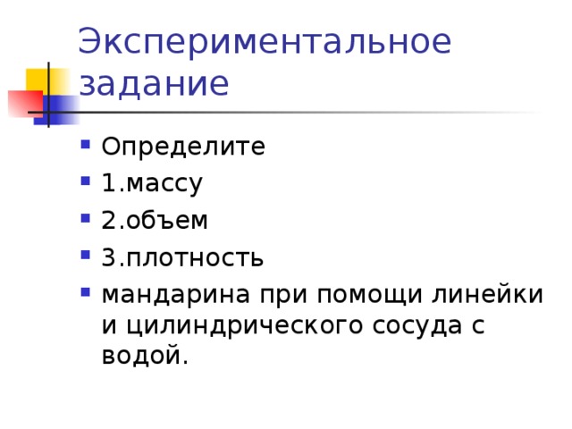 Экспериментальное задание Определите 1.массу 2.объем 3.плотность мандарина при помощи линейки и цилиндрического сосуда с водой. 