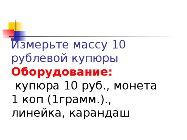 Измерьте массу 10 рублевой купюры  Оборудование:   купюра 10 руб., монета 1 коп (1грамм.)., линейка, карандаш 