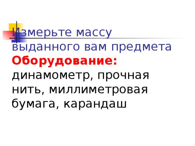 Измерьте массу выданного вам предмета  Оборудование:  динамометр, прочная нить, миллиметровая бумага, карандаш   