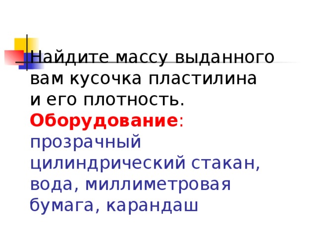 Найдите массу выданного вам кусочка пластилина  и его плотность.  Оборудование :   прозрачный цилиндрический стакан, вода, миллиметровая бумага, карандаш   