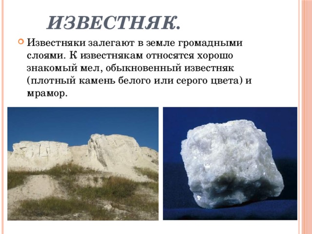 Известняк. Известняки залегают в земле громадными слоями. К известнякам относятся хорошо знакомый мел, обыкновенный известняк (плотный камень белого или серого цвета) и мрамор. 