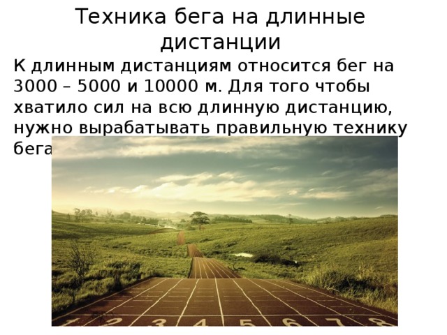 Техника бега на длинные дистанции К длинным дистанциям относится бег на 3000 – 5000 и 10000 м. Для того чтобы хватило сил на всю длинную дистанцию, нужно вырабатывать правильную технику бега. 