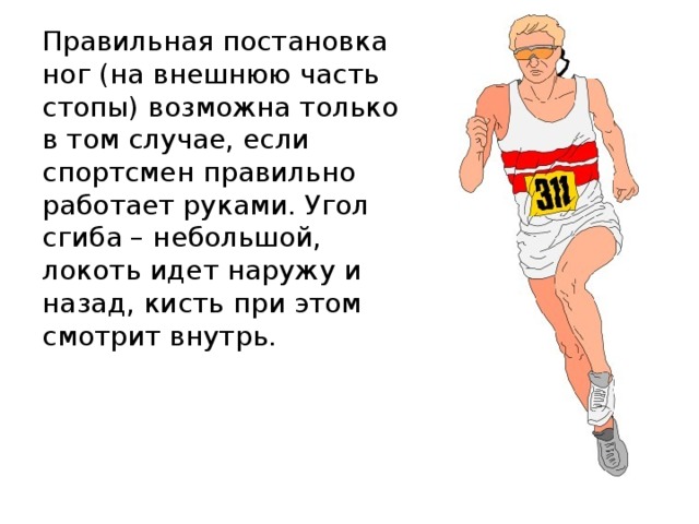 Правильная постановка ног (на внешнюю часть стопы) возможна только в том случае, если спортсмен правильно работает руками. Угол сгиба – небольшой, локоть идет наружу и назад, кисть при этом смотрит внутрь. 