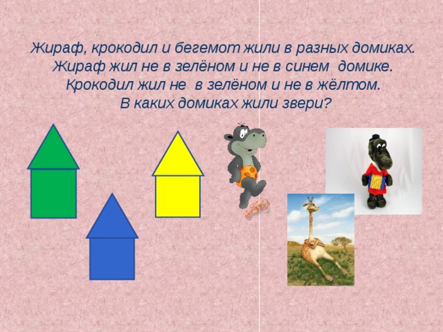 Жираф, крокодил и бегемот жили в разных домиках. Жираф жил не в зелёном и не в синем домике. Крокодил жил не в зелёном и не в жёлтом.  В каких домиках жили звери? 