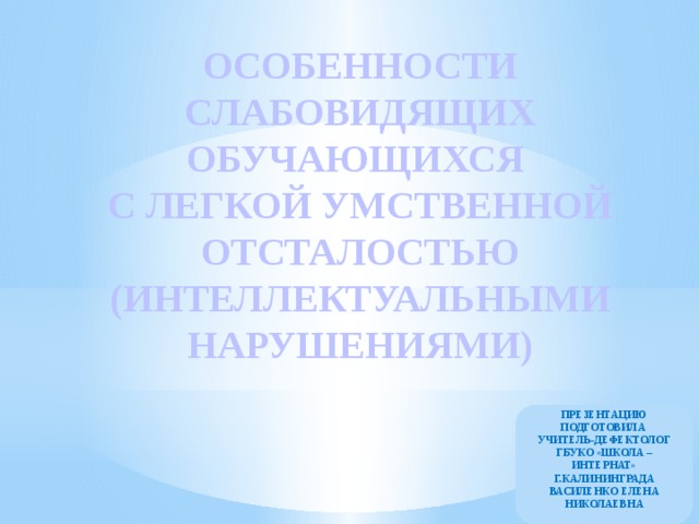 ОСОБЕННОСТИ СЛАБОВИДЯЩИХ ОБУЧАЮЩИХСЯ  С ЛЕГКОЙ УМСТВЕННОЙ ОТСТАЛОСТЬЮ (ИНТЕЛЛЕКТУАЛЬНЫМИ НАРУШЕНИЯМИ) ПРЕЗЕНТАЦИЮ ПОДГОТОВИЛА УЧИТЕЛЬ-ДЕФЕКТОЛОГ ГБУКО «ШКОЛА – ИНТЕРНАТ» Г.КАЛИНИНГРАДА ВАСИЛЕНКО ЕЛЕНА НИКОЛАЕВНА 