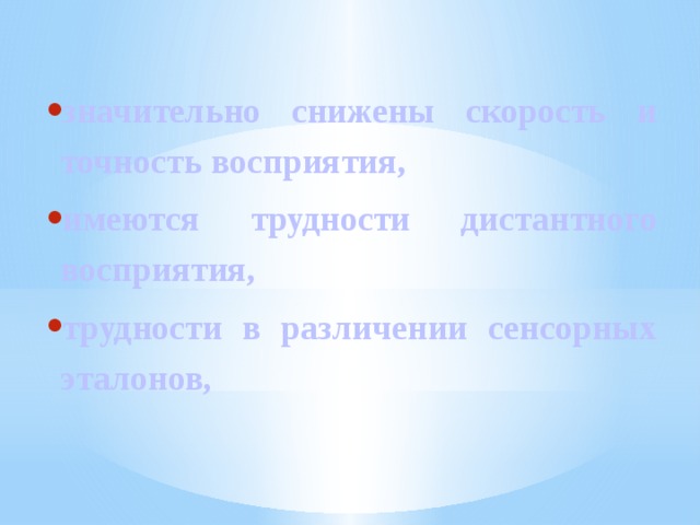 значительно снижены скорость и точность восприятия, имеются трудности дистантного восприятия, трудности в различении сенсорных эталонов, 