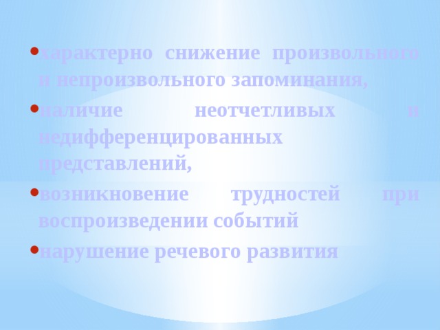 характерно снижение произвольного и непроизвольного запоминания, наличие неотчетливых и недифференцированных представлений, возникновение трудностей при воспроизведении событий нарушение речевого развития 