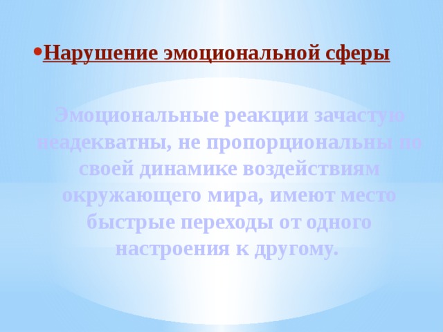Нарушение эмоциональной сферы  Эмоциональные реакции зачастую неадекватны, не пропорциональны по своей динамике воздействиям окружающего мира, имеют место быстрые переходы от одного настроения к другому. 