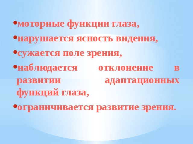 моторные функции глаза, нарушается ясность видения, сужается поле зрения, наблюдается отклонение в развитии адаптационных функций глаза, ограничивается развитие зрения.  