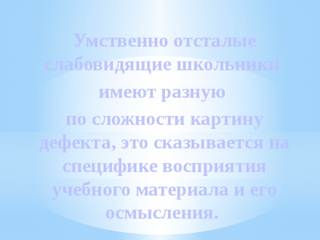 Умственно отсталые слабовидящие школьники имеют разную по сложности картину дефекта, это сказывается на специфике восприятия учебного материала и его осмысления. 