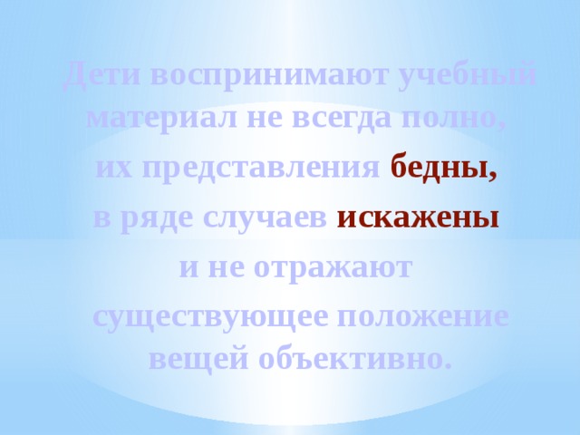 Дети воспринимают учебный материал не всегда полно, их представления бедны,  в ряде случаев искажены и не отражают существующее положение вещей объективно. 