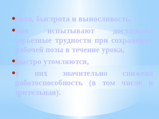 сила, быстрота и выносливость, они испытывают достаточно серьезные трудности при сохранении рабочей позы в течение урока, быстро утомляются, у них значительно снижена работоспособность (в том числе и зрительная).    