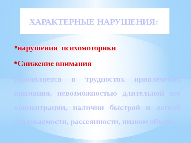 ХАРАКТЕРНЫЕ НАРУШЕНИЯ: нарушения психомоторики Снижение внимания (проявляется в трудностях привлечения внимания, невозможностью длительной его концентрации, наличии быстрой и легкой отвлекаемости, рассеянности, низком объеме. 