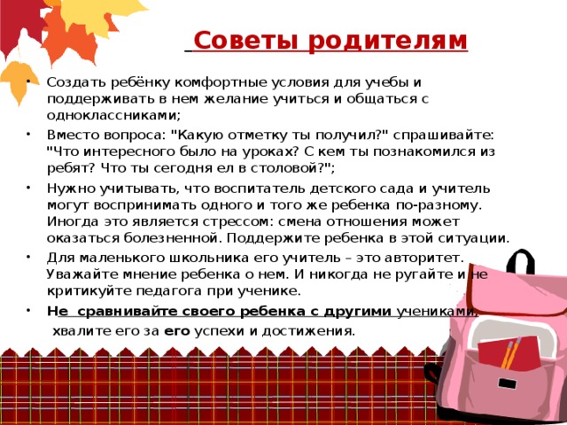  Советы родителям   Создать ребёнку комфортные условия для учебы и поддерживать в нем желание учиться и общаться с одноклассниками; Вместо вопроса: 