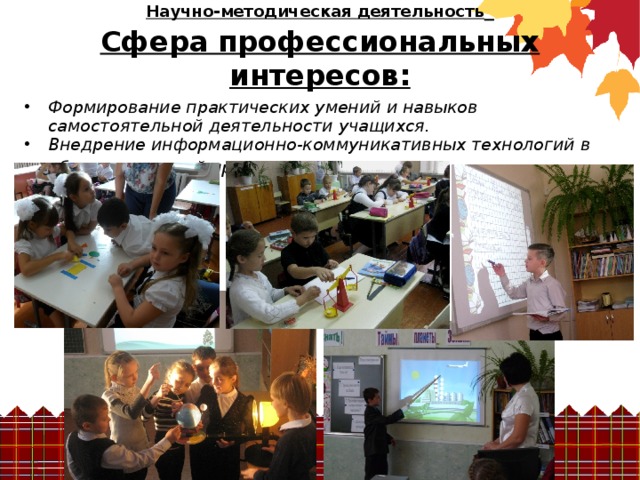 Научно-методическая деятельность   Сфера профессиональных интересов:  Формирование практических умений и навыков самостоятельной деятельности учащихся. Внедрение информационно-коммуникативных технологий в образовательный процесс .  