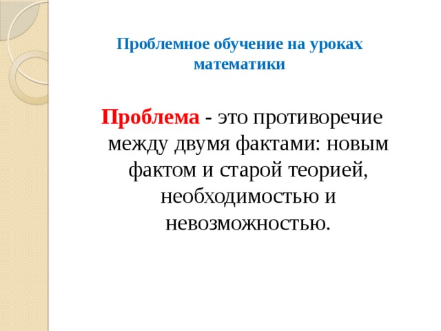 Проблемное обучение на уроках математики Проблема - это противоречие между двумя фактами: новым фактом и старой теорией, необходимостью и невозможностью. 