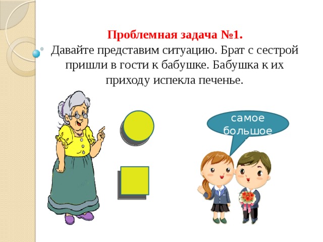 Проблемная задача №1.  Давайте представим ситуацию. Брат с сестрой пришли в гости к бабушке. Бабушка к их приходу испекла печенье. Моё самое большое!! 