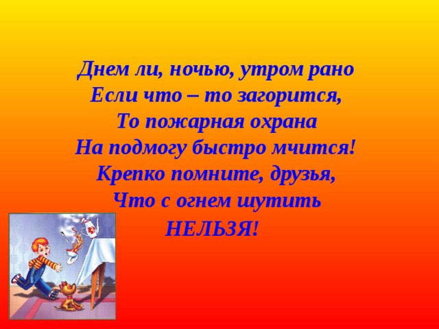 Днем ли, ночью, утром рано  Если что – то загорится,  То пожарная охрана  На подмогу быстро мчится!  Крепко помните, друзья,  Что с огнем шутить  НЕЛЬЗЯ!  