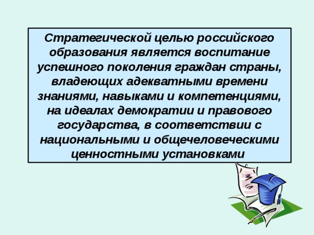 Стратегической целью российского образования является воспитание успешного поколения граждан страны, владеющих адекватными времени знаниями, навыками и компетенциями, на идеалах демократии и правового государства, в соответствии с национальными и общечеловеческими ценностными установками 