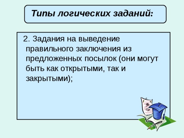 Типы логических заданий :        2. Задания на выведение правильного заключения из предложенных посылок (они могут быть как открытыми, так и закрытыми);  