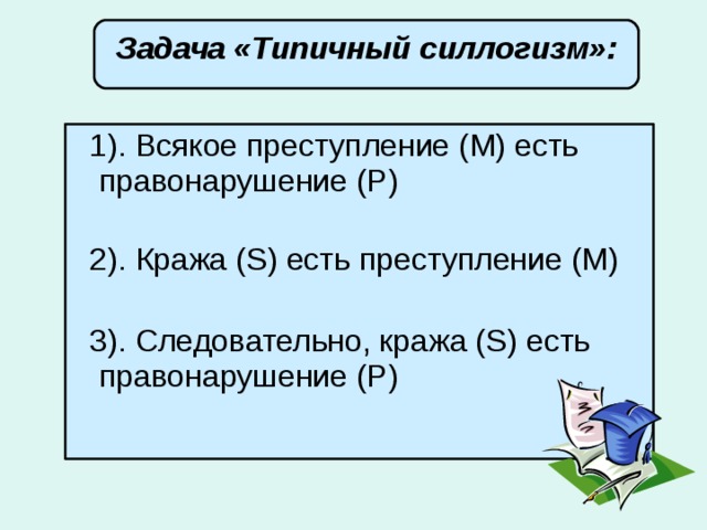 Задача « Типичный силлогизм» :        1). Всякое преступление (М) есть правонарушение (Р)    2). Кража (S) есть преступление (М)    3). Следовательно, кража (S) есть правонарушение (Р)   