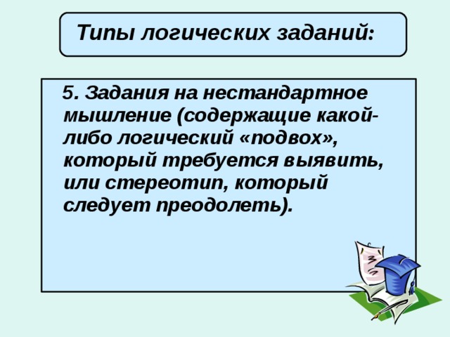 Типы логических заданий :        5. Задания на нестандартное мышление (содержащие какой-либо логический «подвох», который требуется выявить, или стереотип, который следует преодолеть).  