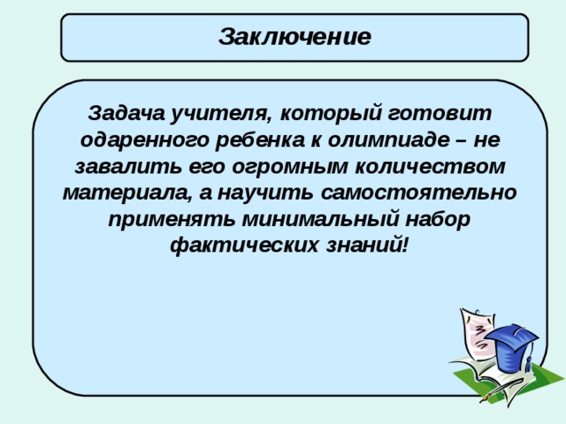 Заключение Задача учителя, который готовит одаренного ребенка к олимпиаде – не завалить его огромным количеством материала, а научить самостоятельно применять минимальный набор фактических знаний!    