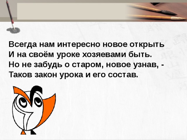 Всегда нам интересно новое открыть И на своём уроке хозяевами быть. Но не забудь о старом, новое узнав, - Таков закон урока и его состав.  