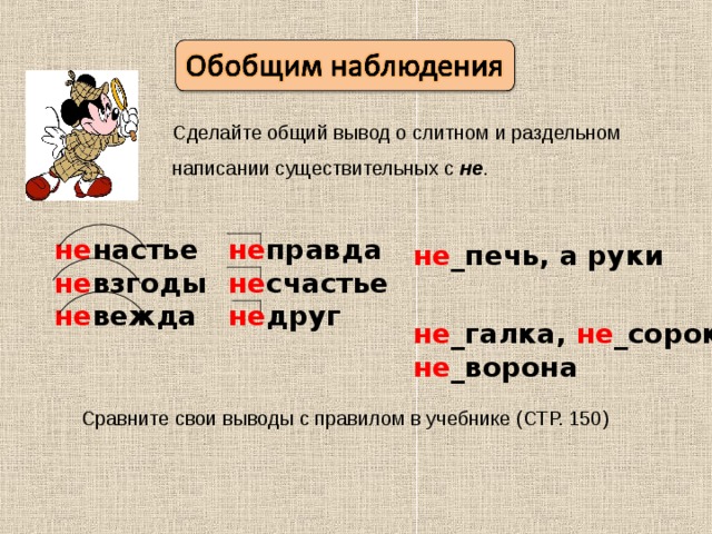 Сделайте общий вывод о слитном и раздельном написании существительных с не . не правда не счастье не друг не настье не взгоды не вежда не _печь, а руки не _галка, не _сорока, не _ворона Сравните свои выводы с правилом в учебнике (СТР. 150) 