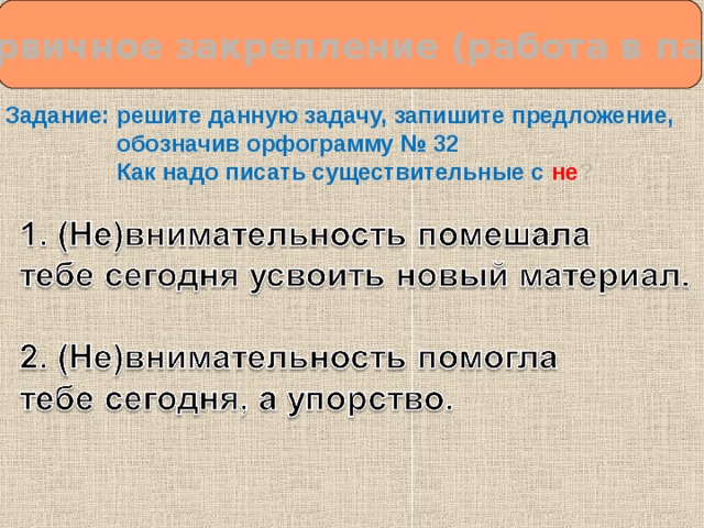  Первичное закрепление (работа в паре) Задание: решите данную задачу, запишите предложение,  обозначив орфограмму № 32  Как надо писать существительные с  не ?  