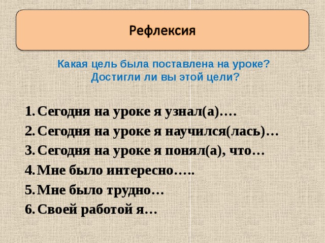 Какая цель была поставлена на уроке?  Достигли ли вы этой цели?  Сегодня на уроке я узнал(а)…. Сегодня на уроке я научился(лась)… Сегодня на уроке я понял(а), что… Мне было интересно….. Мне было трудно… Своей работой я…  