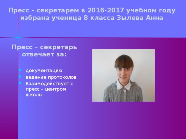 Пресс – секретарем в 2016-2017 учебном году избрана ученица 8 класса Зылева Анна Пресс – секретарь  отвечает за: документацию ведение протоколов Взаимодействует с пресс – центром школы  