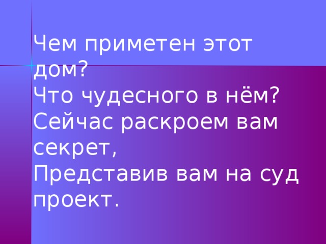 Чем приметен этот дом? Что чудесного в нём? Сейчас раскроем вам секрет, Представив вам на суд проект. 
