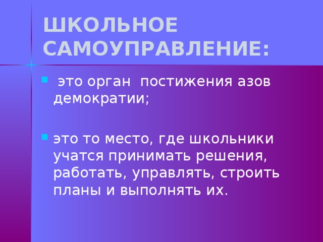 ШКОЛЬНОЕ САМОУПРАВЛЕНИЕ:  это орган постижения азов демократии; это то место, где школьники учатся принимать решения, работать, управлять, строить планы и выполнять их. 