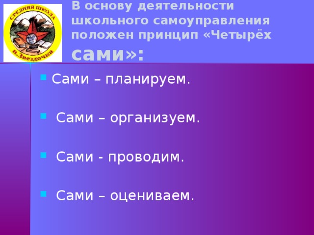 В основу деятельности школьного самоуправления положен принцип «Четырёх сами»:   Сами – планируем.  Сами – организуем.  Сами - проводим.  Сами – оцениваем. 