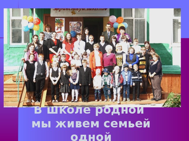 В школе родной  мы живем семьей одной  