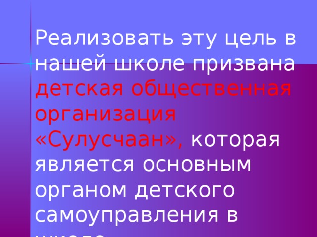 Реализовать эту цель в нашей школе призвана детская общественная организация «Сулусчаан», которая является основным органом детского самоуправления в школе. 