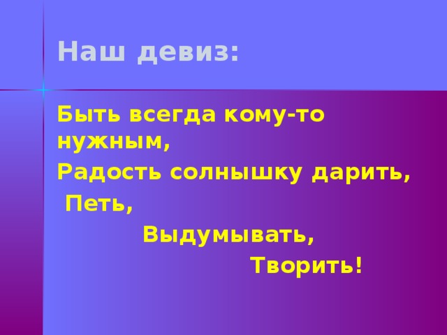 Наш девиз: Быть всегда кому-то нужным, Радость солнышку дарить,  Петь,  Выдумывать,  Творить! 