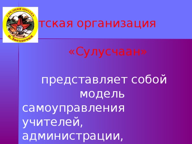 Детская организация  «Сулусчаан» представляет собой модель самоуправления учителей, администрации, родителей, учеников и сообщества . 