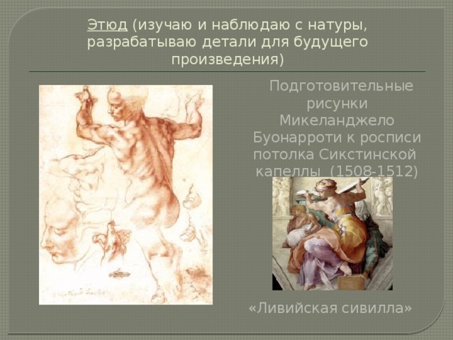 Этюд (изучаю и наблюдаю с натуры, разрабатываю детали для будущего произведения)  Подготовительные рисунки Микеланджело Буонарроти к росписи потолка Сикстинской капеллы (1508-1512) «Ливийская сивилла» 