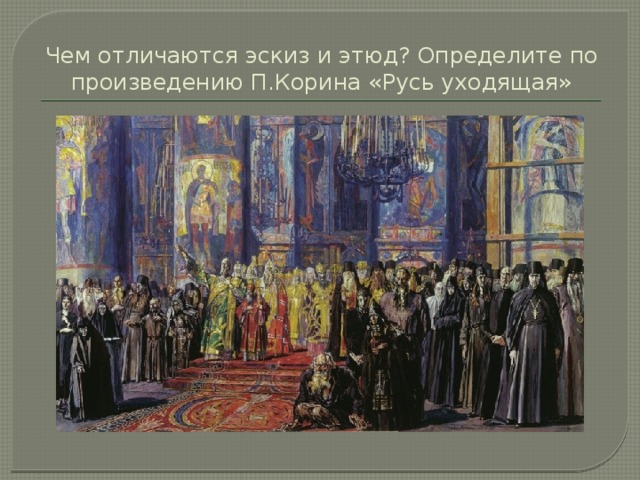 Чем отличаются эскиз и этюд? Определите по произведению П.Корина «Русь уходящая» 