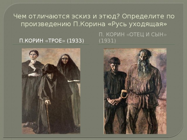 Чем отличаются эскиз и этюд? Определите по произведению П.Корина «Русь уходящая» П.Корин «Трое» (1933) П. Корин «Отец и сын» (1931) 