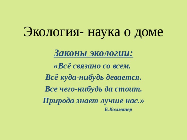 Экология- наука о доме Законы экологии: «Всё связано со всем. Всё куда-нибудь девается. Все чего-нибудь да стоит. Природа знает лучше нас.»  Б.Коммонер  