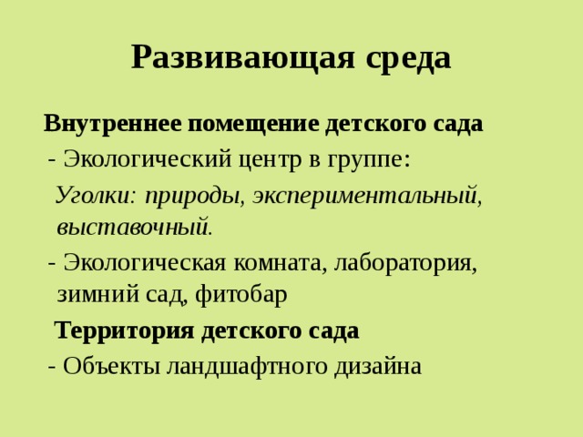 Развивающая среда  Внутреннее помещение детского сада  - Экологический центр в группе:  Уголки: природы, экспериментальный, выставочный.  - Экологическая комната, лаборатория, зимний сад, фитобар  Территория детского сада   - Объекты ландшафтного дизайна 
