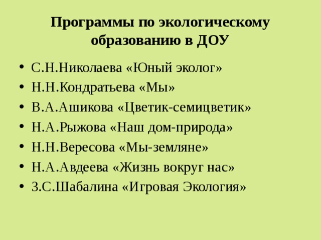 Программы по экологическому образованию в ДОУ С.Н.Николаева «Юный эколог» Н.Н.Кондратьева «Мы» В.А.Ашикова «Цветик-семицветик» Н.А.Рыжова «Наш дом-природа» Н.Н.Вересова «Мы-земляне» Н.А.Авдеева «Жизнь вокруг нас» З.С.Шабалина «Игровая Экология» 