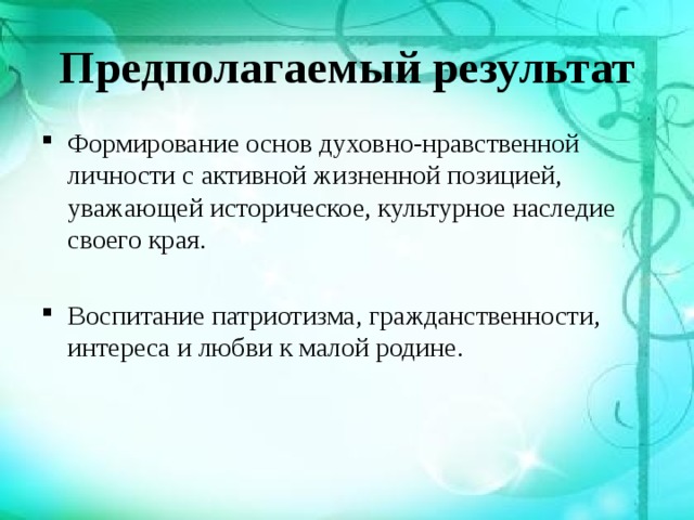 Предполагаемый результат Формирование основ духовно-нравственной личности с активной жизненной позицией, уважающей историческое, культурное наследие своего края. Воспитание патриотизма, гражданственности, интереса и любви к малой родине. 