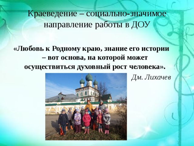 Краеведение – социально-значимое направление работы в ДОУ «Любовь к Родному краю, знание его истории – вот основа, на которой может осуществиться духовный рост человека». Дм. Лихачев 