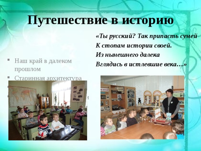 Путешествие в историю Наш край в далеком прошлом Старинная архитектура Ремесла и промыслы Быт и народные традиции «Ты русский? Так припасть сумей К стопам истории своей. Из нынешнего далека Вглядись в истлевшие века…» 