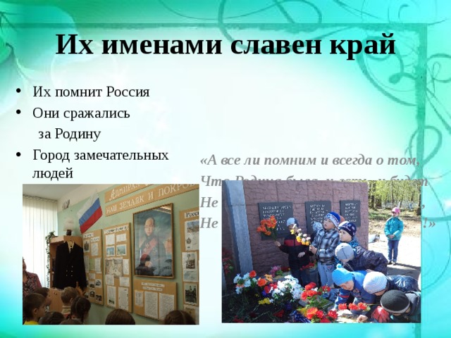 Их именами славен край Их помнит Россия Они сражались «А все ли помним и всегда о том,  за Родину Что Родина была, и есть, и будет Город замечательных людей Не только реки, горы, отчий дом, Не просто небо и земля, а – люди!» 